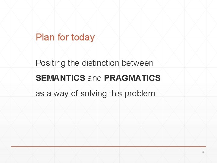 Plan for today Positing the distinction between SEMANTICS and PRAGMATICS as a way of