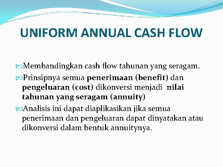 UNIFORM ANNUAL CASH FLOW Membandingkan cash flow tahunan yang seragam. Prinsipnya semua penerimaan (benefit)