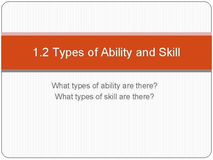1. 2 Types of Ability and Skill What types of ability are there? What