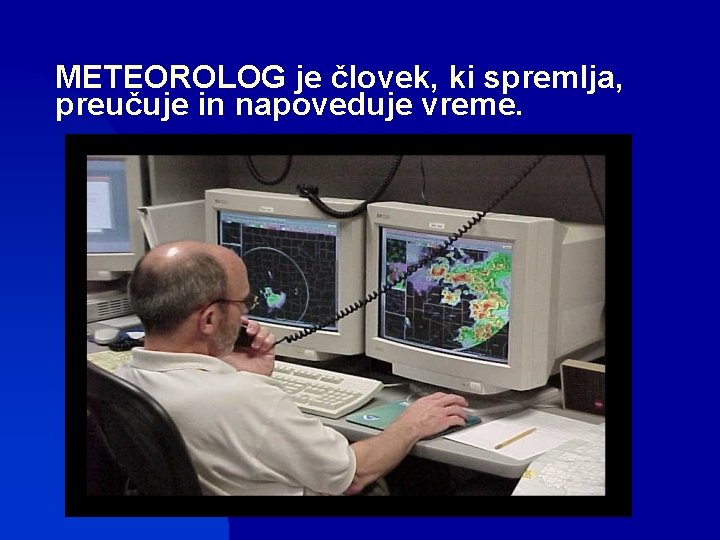 METEOROLOG je človek, ki spremlja, preučuje in napoveduje vreme. 