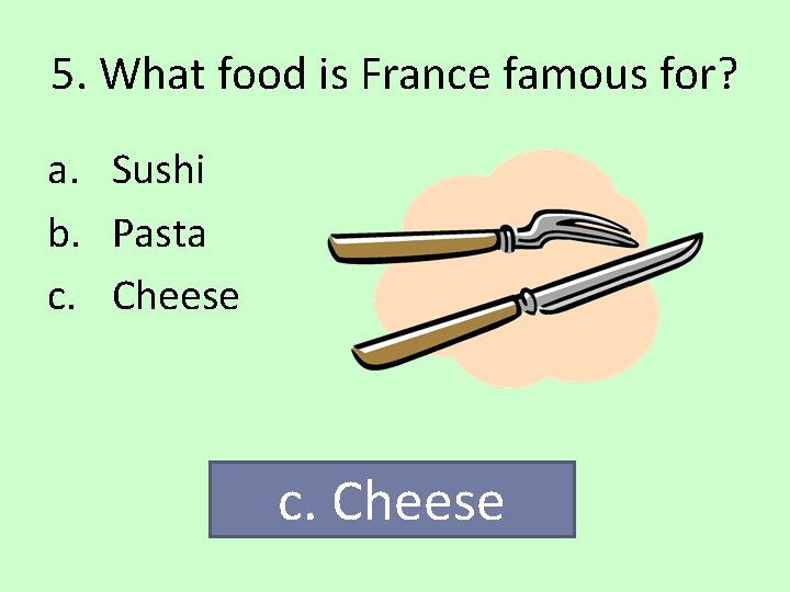 5. What food is France famous for? a. Sushi b. Pasta c. Cheese 