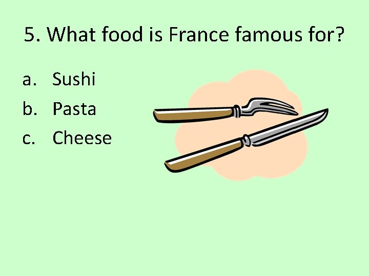 5. What food is France famous for? a. Sushi b. Pasta c. Cheese 