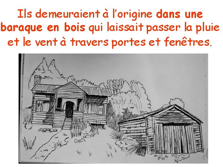 Ils demeuraient à l’origine dans une baraque en bois qui laissait passer la pluie