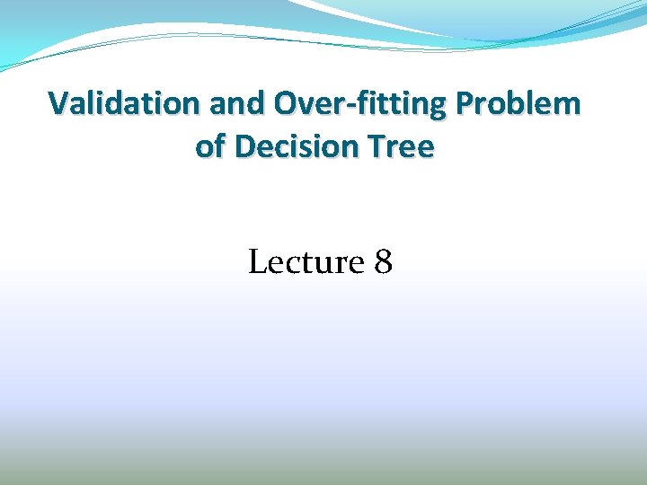 Validation and Over‐fitting Problem of Decision Tree Lecture 8 