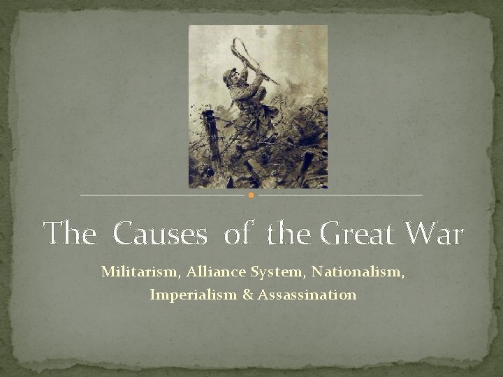 The Causes of the Great War Militarism, Alliance System, Nationalism, Imperialism & Assassination 