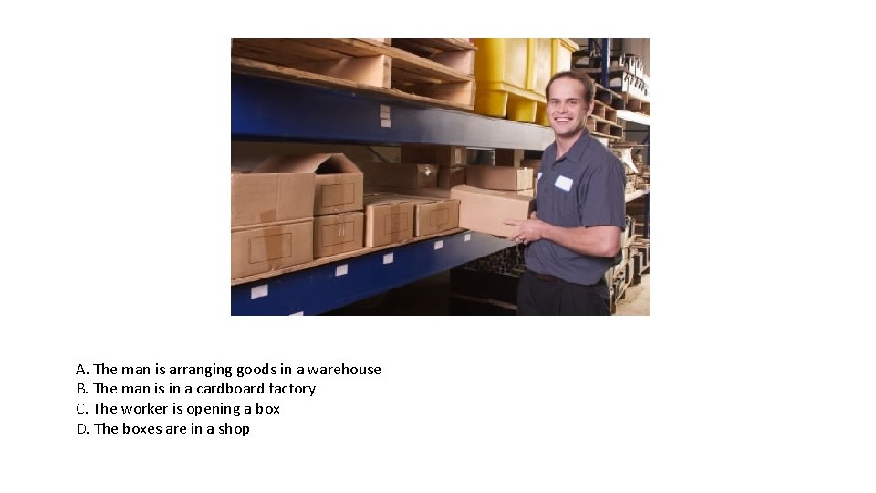 A. The man is arranging goods in a warehouse B. The man is in A. The man is arranging goods in a warehouse B. The man is in