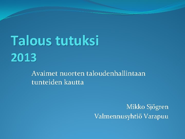 Talous tutuksi 2013 Avaimet nuorten taloudenhallintaan tunteiden kautta Mikko Sjögren Valmennusyhtiö Varapuu 