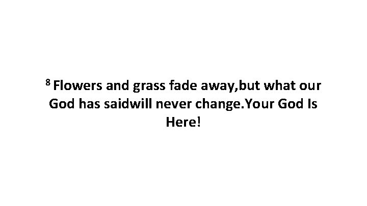 8 Flowers and grass fade away, but what our God has saidwill never change.