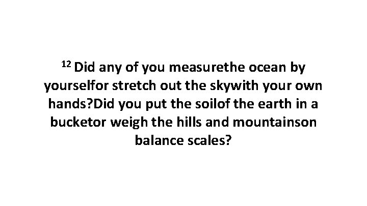12 Did any of you measurethe ocean by yourselfor stretch out the skywith your