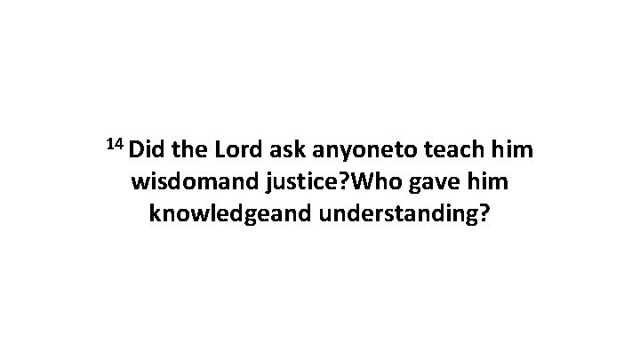 14 Did the Lord ask anyoneto teach him wisdomand justice? Who gave him knowledgeand