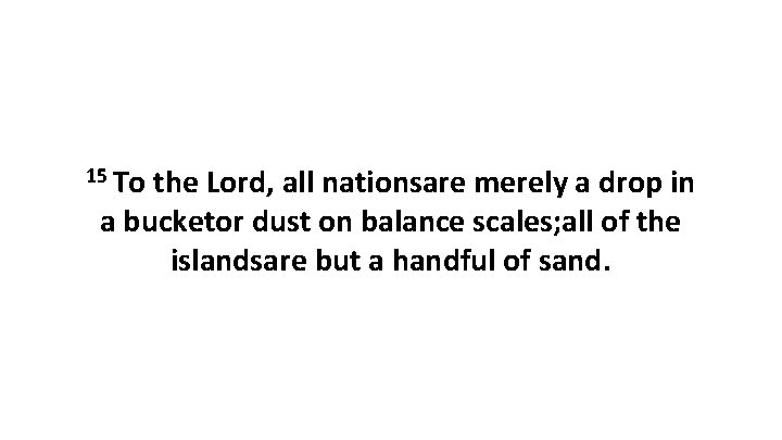 15 To the Lord, all nationsare merely a drop in a bucketor dust on