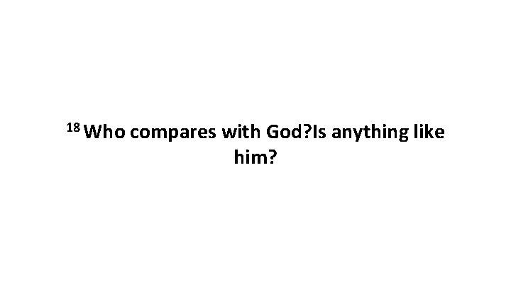 18 Who compares with God? Is anything like him? 