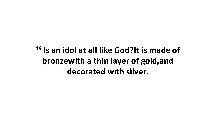 19 Is an idol at all like God? It is made of bronzewith a