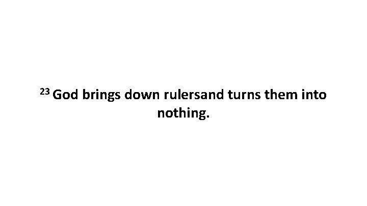 23 God brings down rulersand turns them into nothing. 