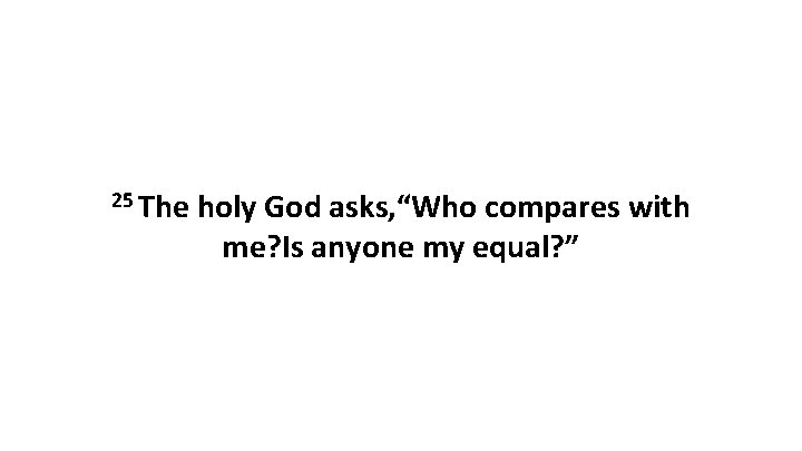25 The holy God asks, “Who compares with me? Is anyone my equal? ”