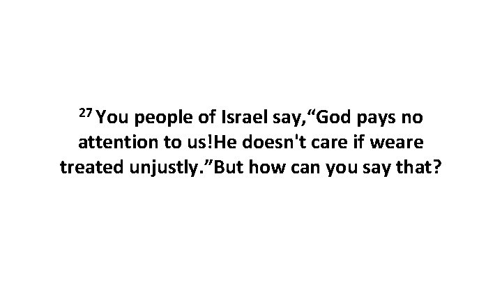 27 You people of Israel say, “God pays no attention to us!He doesn't care