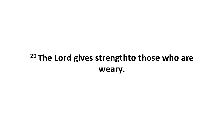 29 The Lord gives strengthto those who are weary. 