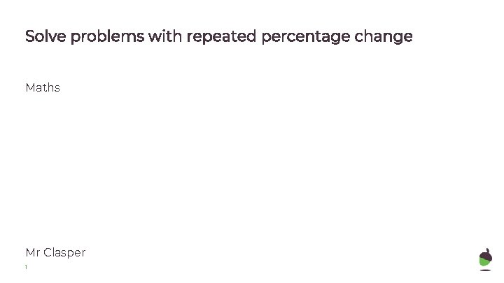 Solve problems with repeated percentage change Maths Mr Clasper 1 