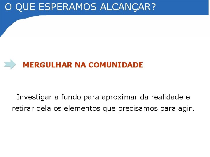 O QUE ESPERAMOS ALCANÇAR? MERGULHAR NA COMUNIDADE Investigar a fundo para aproximar da realidade