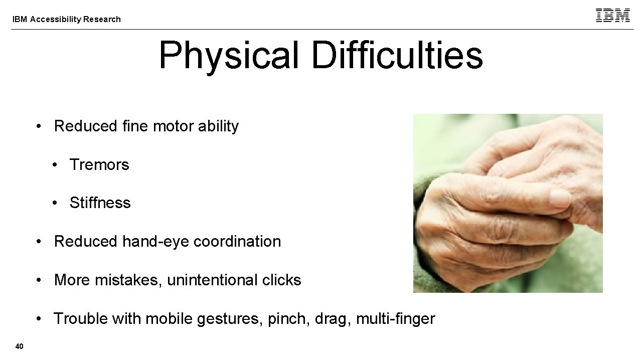 IBM Accessibility Research Physical Difficulties • Reduced fine motor ability • Tremors • Stiffness