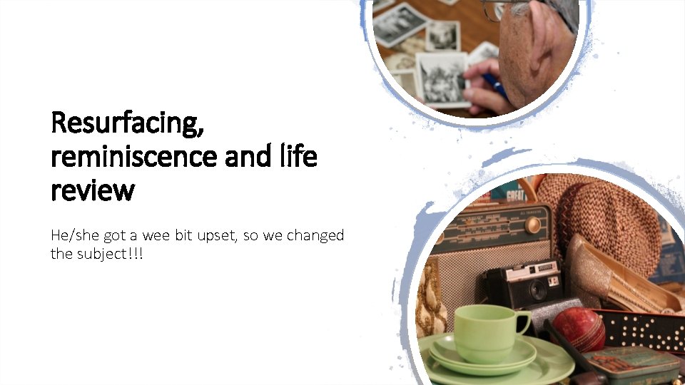 Resurfacing, reminiscence and life review He/she got a wee bit upset, so we changed