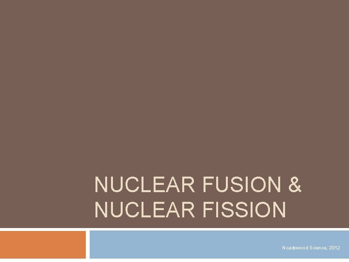 NUCLEAR FUSION & NUCLEAR FISSION Noadswood Science, 2012 
