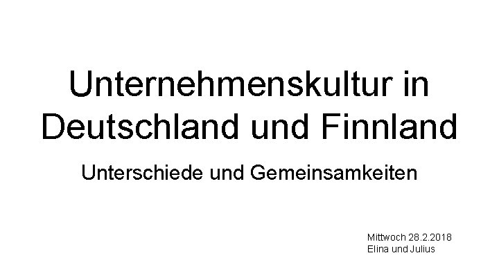 Unternehmenskultur in Deutschland und Finnland Unterschiede und Gemeinsamkeiten Mittwoch 28. 2. 2018 Elina und
