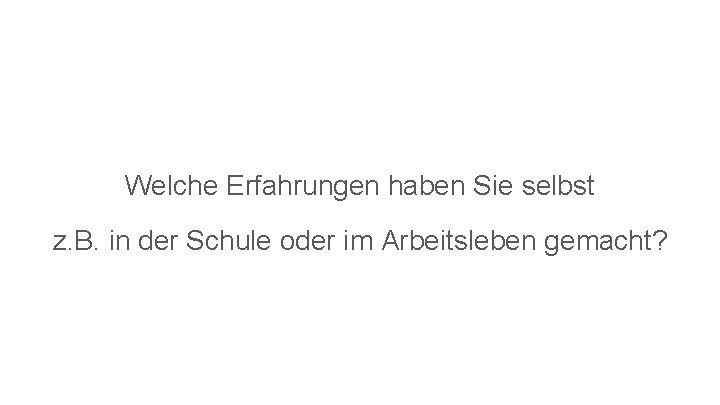 Welche Erfahrungen haben Sie selbst z. B. in der Schule oder im Arbeitsleben gemacht?