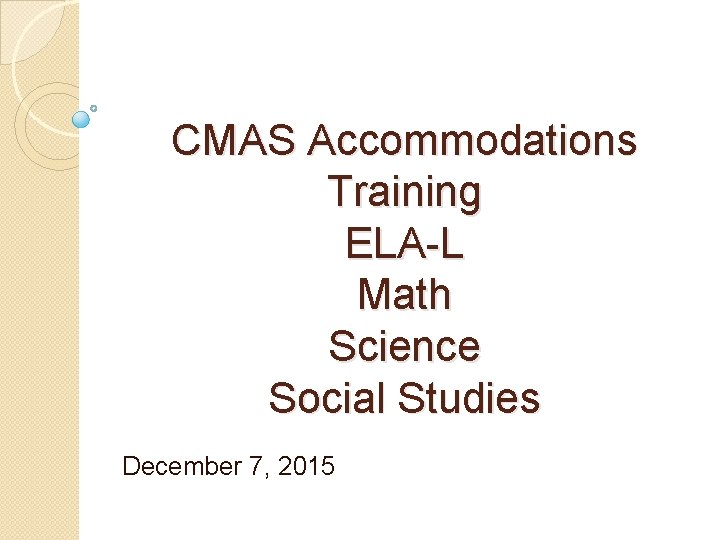 CMAS Accommodations Training ELA-L Math Science Social Studies December 7, 2015 
