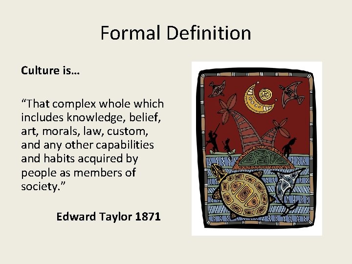Formal Definition Culture is… “That complex whole which includes knowledge, belief, art, morals, law,