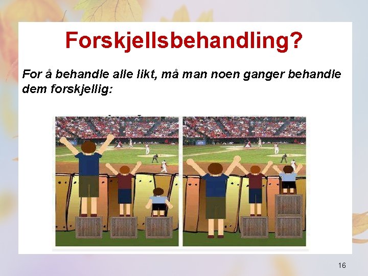 Forskjellsbehandling? For å behandle alle likt, må man noen ganger behandle dem forskjellig: 16