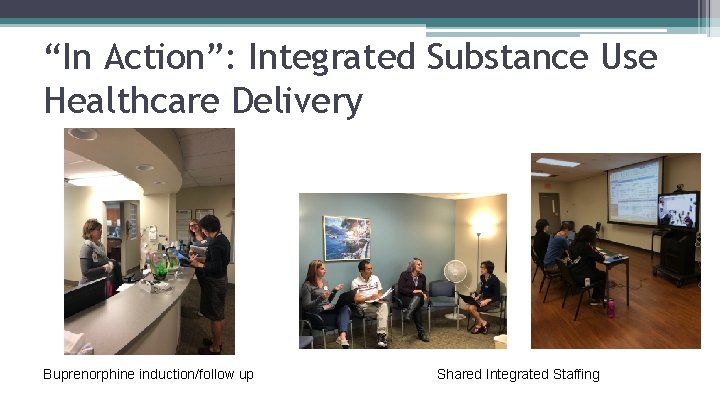 “In Action”: Integrated Substance Use Healthcare Delivery Buprenorphine induction/follow up Shared Integrated Staffing 