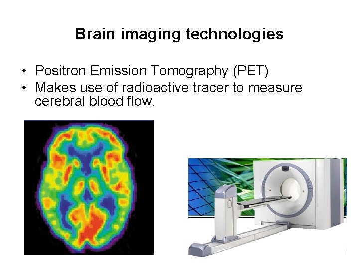 Brain imaging technologies • Positron Emission Tomography (PET) • Makes use of radioactive tracer