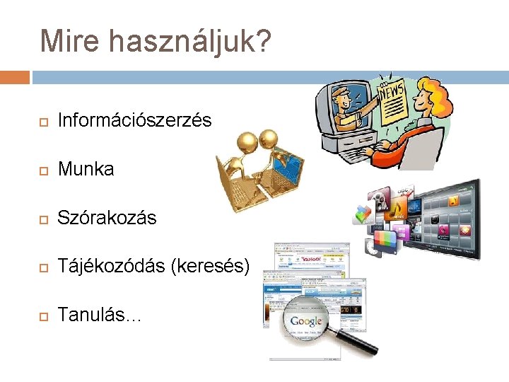 Mire használjuk? Információszerzés Munka Szórakozás Tájékozódás (keresés) Tanulás… 