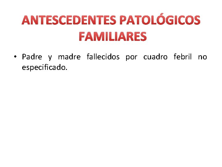 ANTESCEDENTES PATOLÓGICOS FAMILIARES • Padre y madre fallecidos por cuadro febril no especificado. 