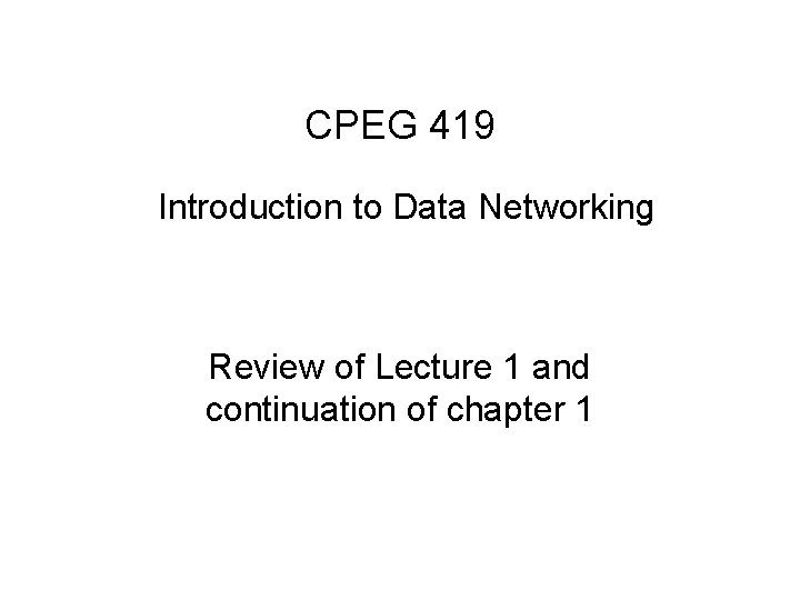 CPEG 419 Introduction to Data Networking Review of Lecture 1 and continuation of chapter