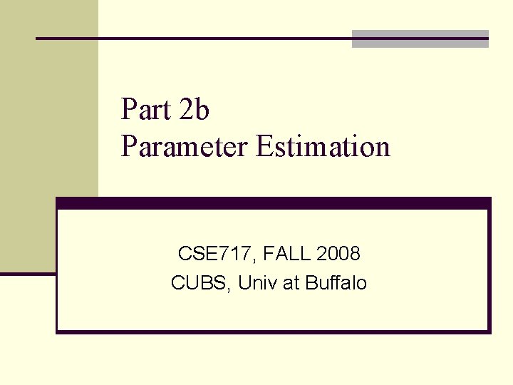 Part 2 b Parameter Estimation CSE 717, FALL 2008 CUBS, Univ at Buffalo 