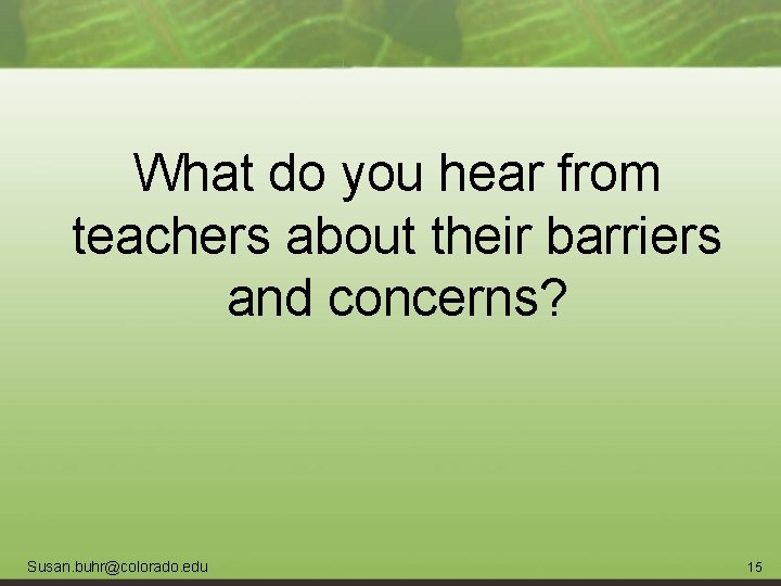 What do you hear from teachers about their barriers and concerns? Susan. buhr@colorado. edu