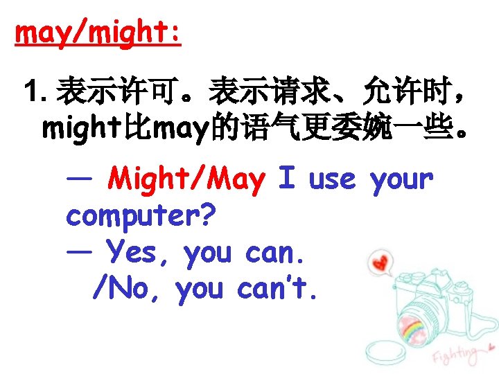 may/might: 1. 表示许可。表示请求、允许时， might比may的语气更委婉一些。 — Might/May I use your computer? — Yes, you can.