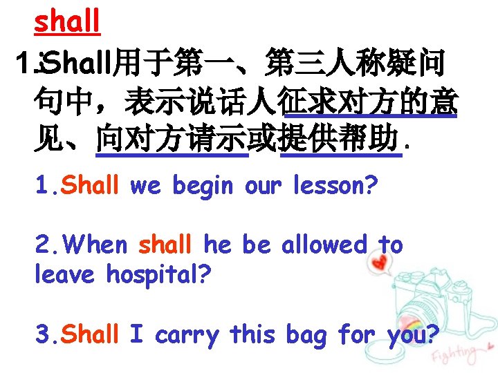 shall : 1. Shall用于第一、第三人称疑问 句中，表示说话人征求对方的意 见、向对方请示或提供帮助 。 1. Shall we begin our lesson? 2.