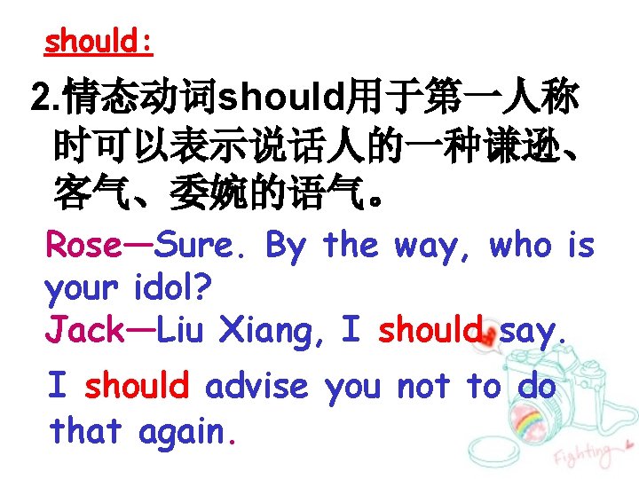 should: 2. 情态动词should用于第一人称 时可以表示说话人的一种谦逊、 客气、委婉的语气。 Rose—Sure. By the way, who is your idol? Jack—Liu