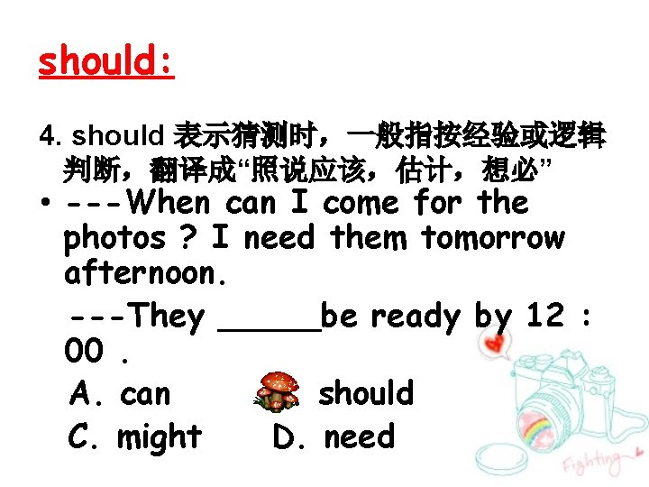 should: 4. should 表示猜测时，一般指按经验或逻辑 判断，翻译成“照说应该，估计，想必” • ---When can I come for the photos ?