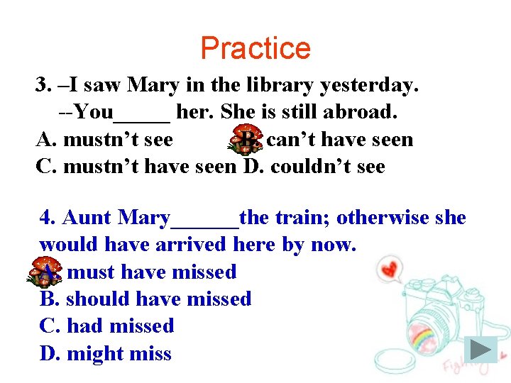 Practice 3. –I saw Mary in the library yesterday. --You_____ her. She is still