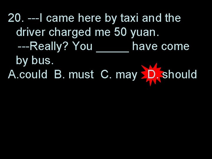 20. ---I came here by taxi and the driver charged me 50 yuan. ---Really?