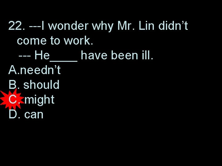 22. ---I wonder why Mr. Lin didn’t come to work. --- He____ have been
