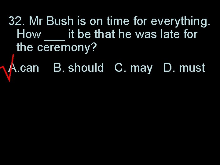 32. Mr Bush is on time for everything. How ___ it be that he