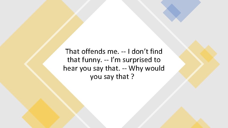 That offends me. -- I don’t find that funny. -- I’m surprised to hear That offends me. -- I don’t find that funny. -- I’m surprised to hear
