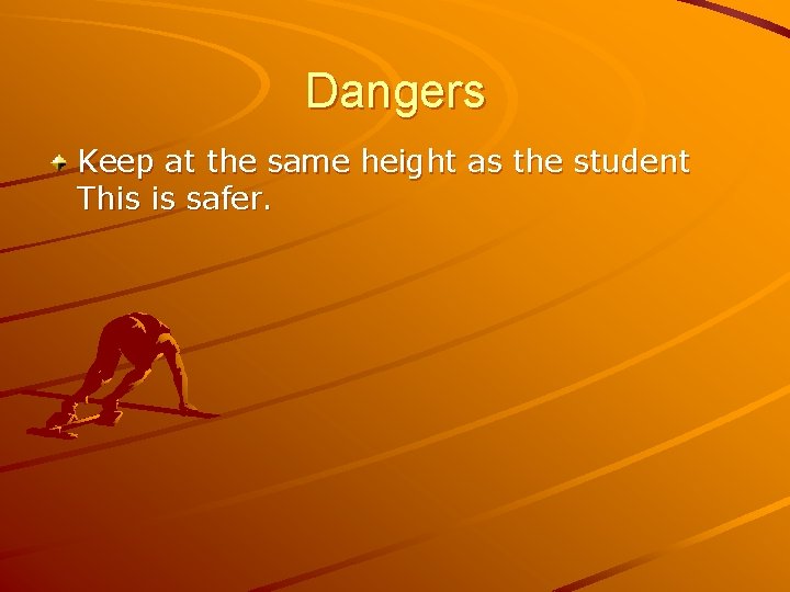 Dangers Keep at the same height as the student This is safer. 