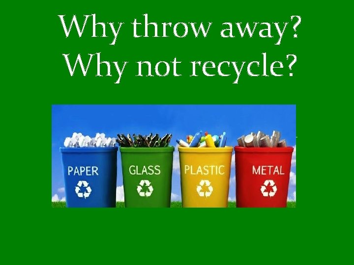 Why throw away? Why not recycle? 