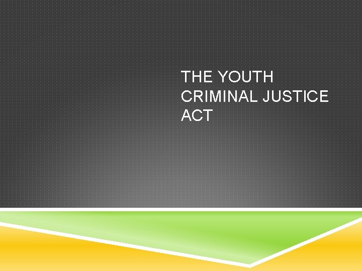 THE YOUTH CRIMINAL JUSTICE ACT 